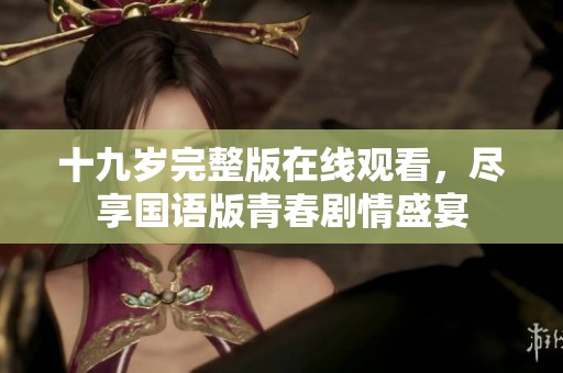 十九岁完整版在线观看，尽享国语版青春剧情盛宴
