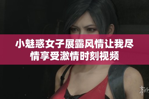 小魅惑女子展露风情让我尽情享受激情时刻视频