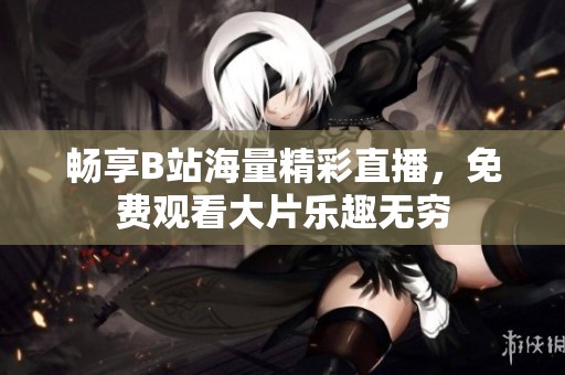 畅享B站海量精彩直播，免费观看大片乐趣无穷