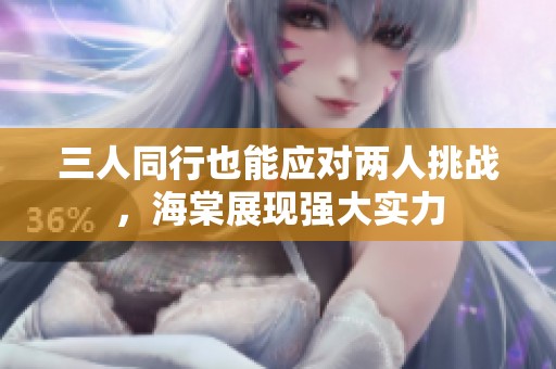三人同行也能应对两人挑战，海棠展现强大实力