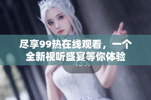 尽享99热在线观看，一个全新视听盛宴等你体验