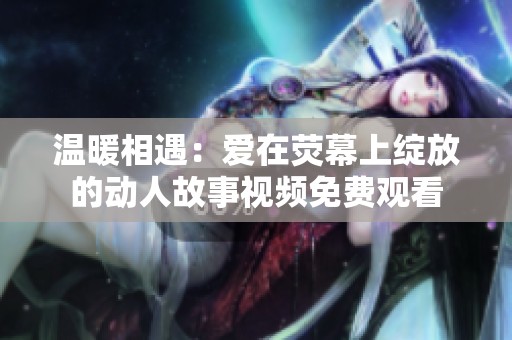 温暖相遇：爱在荧幕上绽放的动人故事视频免费观看