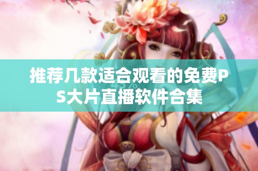 推荐几款适合观看的免费PS大片直播软件合集