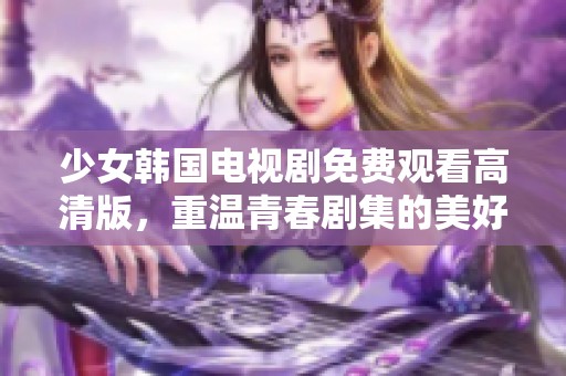 少女韩国电视剧免费观看高清版，重温青春剧集的美好时光