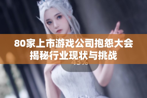80家上市游戏公司抱怨大会揭秘行业现状与挑战