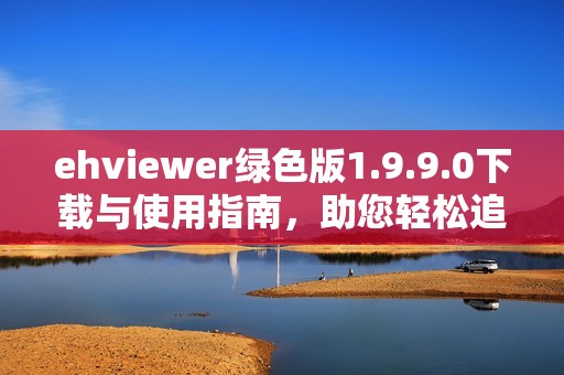 ehviewer绿色版1.9.9.0下载与使用指南，助您轻松追剧