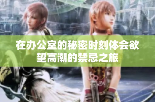 在办公室的秘密时刻体会欲望高潮的禁忌之旅