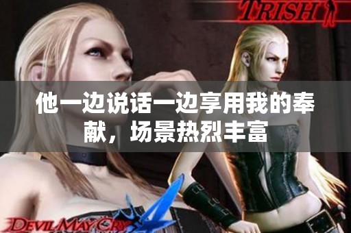 他一边说话一边享用我的奉献，场景热烈丰富