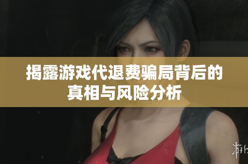 揭露游戏代退费骗局背后的真相与风险分析