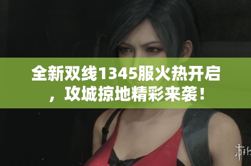 全新双线1345服火热开启，攻城掠地精彩来袭！
