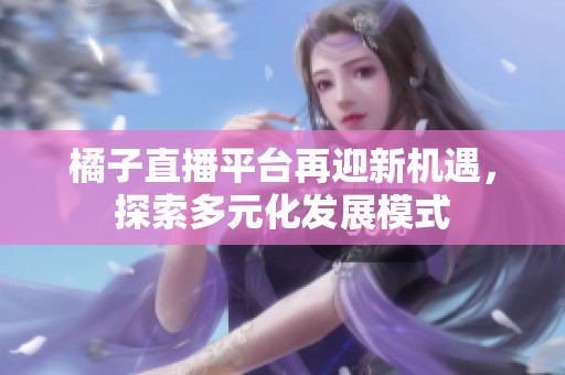 橘子直播平台再迎新机遇，探索多元化发展模式