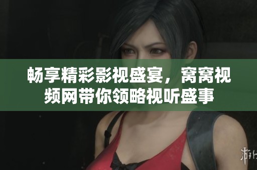 畅享精彩影视盛宴，窝窝视频网带你领略视听盛事