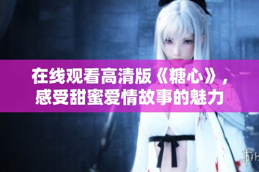 在线观看高清版《糖心》，感受甜蜜爱情故事的魅力