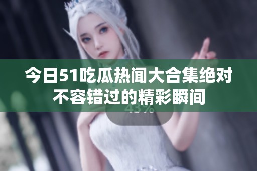 今日51吃瓜热闻大合集绝对不容错过的精彩瞬间