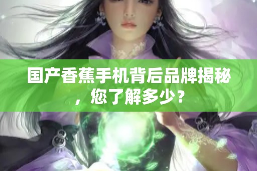 国产香蕉手机背后品牌揭秘，您了解多少？