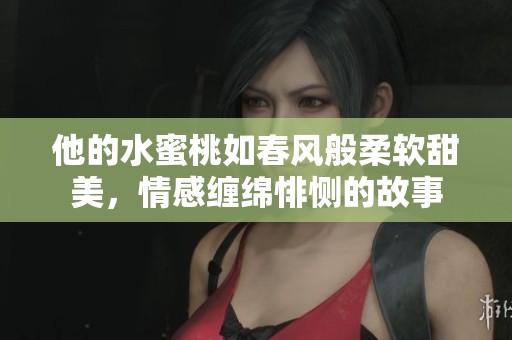 他的水蜜桃如春风般柔软甜美，情感缠绵悱恻的故事