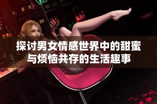 探讨男女情感世界中的甜蜜与烦恼共存的生活趣事