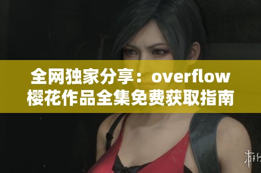 全网独家分享：overflow樱花作品全集免费获取指南