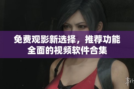 免费观影新选择，推荐功能全面的视频软件合集