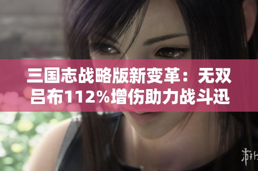 三国志战略版新变革：无双吕布112%增伤助力战斗迅速结束