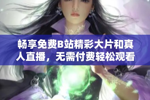 畅享免费B站精彩大片和真人直播，无需付费轻松观看