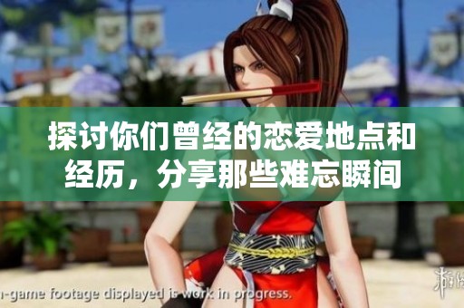 探讨你们曾经的恋爱地点和经历，分享那些难忘瞬间