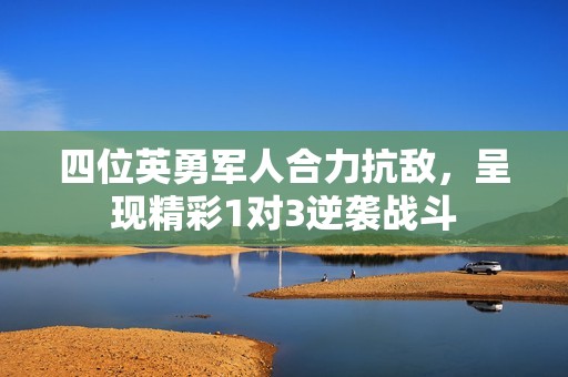 四位英勇军人合力抗敌，呈现精彩1对3逆袭战斗