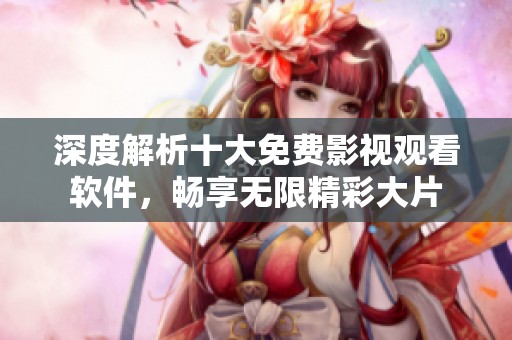 深度解析十大免费影视观看软件，畅享无限精彩大片