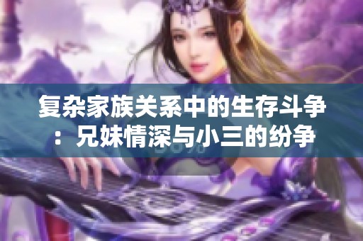 复杂家族关系中的生存斗争：兄妹情深与小三的纷争