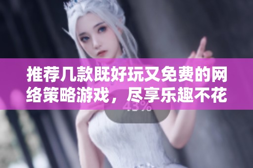 推荐几款既好玩又免费的网络策略游戏，尽享乐趣不花钱