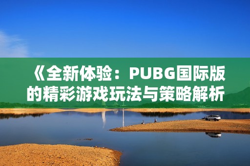 《全新体验：PUBG国际版的精彩游戏玩法与策略解析》
