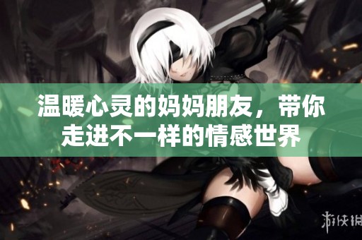 温暖心灵的妈妈朋友，带你走进不一样的情感世界
