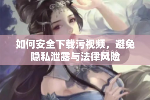 如何安全下载污视频，避免隐私泄露与法律风险