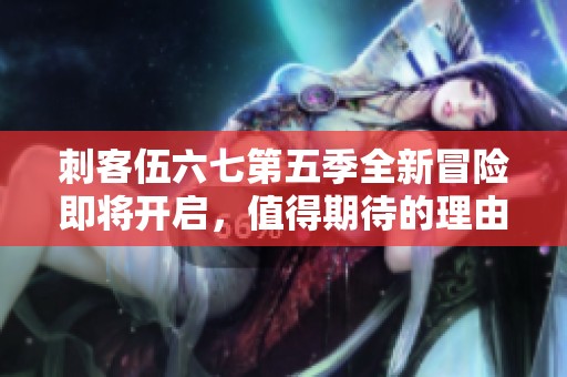 刺客伍六七第五季全新冒险即将开启，值得期待的理由解析