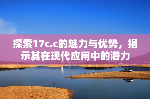 探索17c.c的魅力与优势，揭示其在现代应用中的潜力