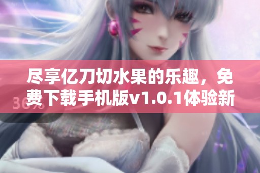 尽享亿刀切水果的乐趣，免费下载手机版v1.0.1体验新玩法