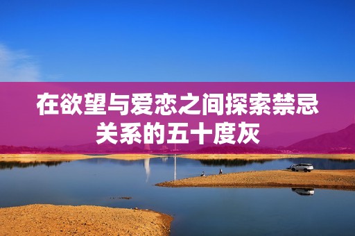 在欲望与爱恋之间探索禁忌关系的五十度灰