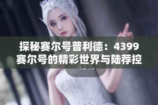探秘赛尔号普利德：4399赛尔号的精彩世界与陆荐控网的深度解析