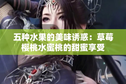 五种水果的美味诱惑：草莓樱桃水蜜桃的甜蜜享受