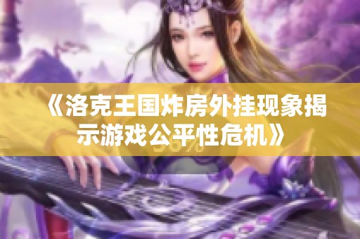 《洛克王国炸房外挂现象揭示游戏公平性危机》