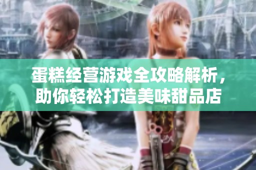 蛋糕经营游戏全攻略解析，助你轻松打造美味甜品店