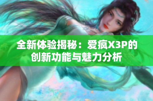全新体验揭秘：爱疯X3P的创新功能与魅力分析