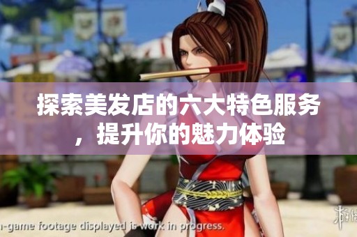 探索美发店的六大特色服务，提升你的魅力体验