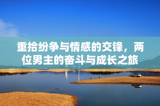 重拾纷争与情感的交锋，两位男主的奋斗与成长之旅