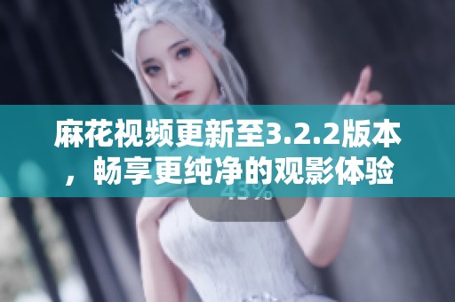 麻花视频更新至3.2.2版本，畅享更纯净的观影体验