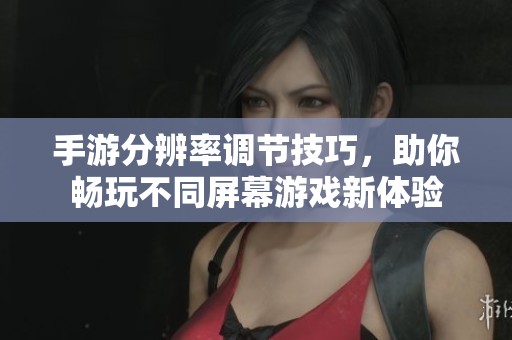 手游分辨率调节技巧，助你畅玩不同屏幕游戏新体验
