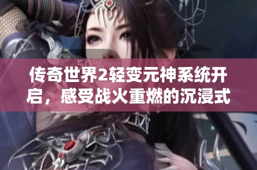 传奇世界2轻变元神系统开启，感受战火重燃的沉浸式乐趣