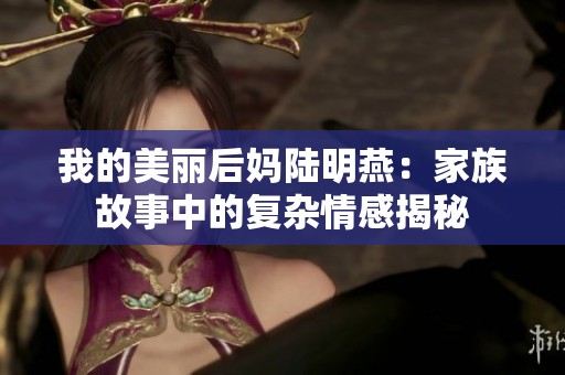 我的美丽后妈陆明燕：家族故事中的复杂情感揭秘