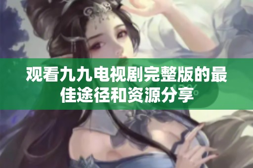 观看九九电视剧完整版的最佳途径和资源分享