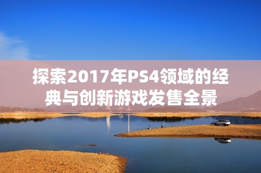 探索2017年PS4领域的经典与创新游戏发售全景